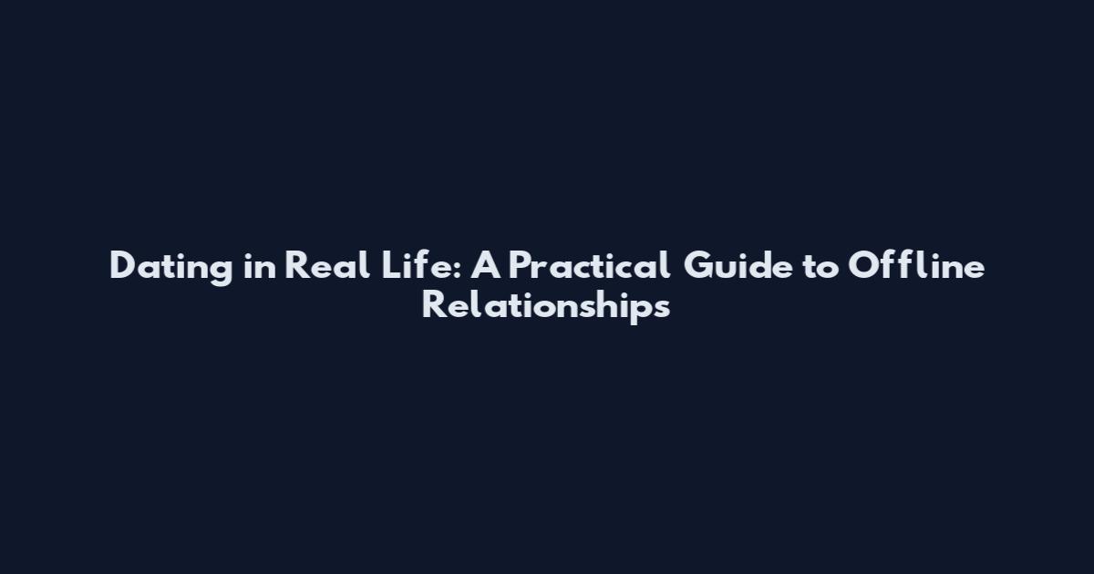 Dating in Real Life: A Practical Guide to Offline Relationships