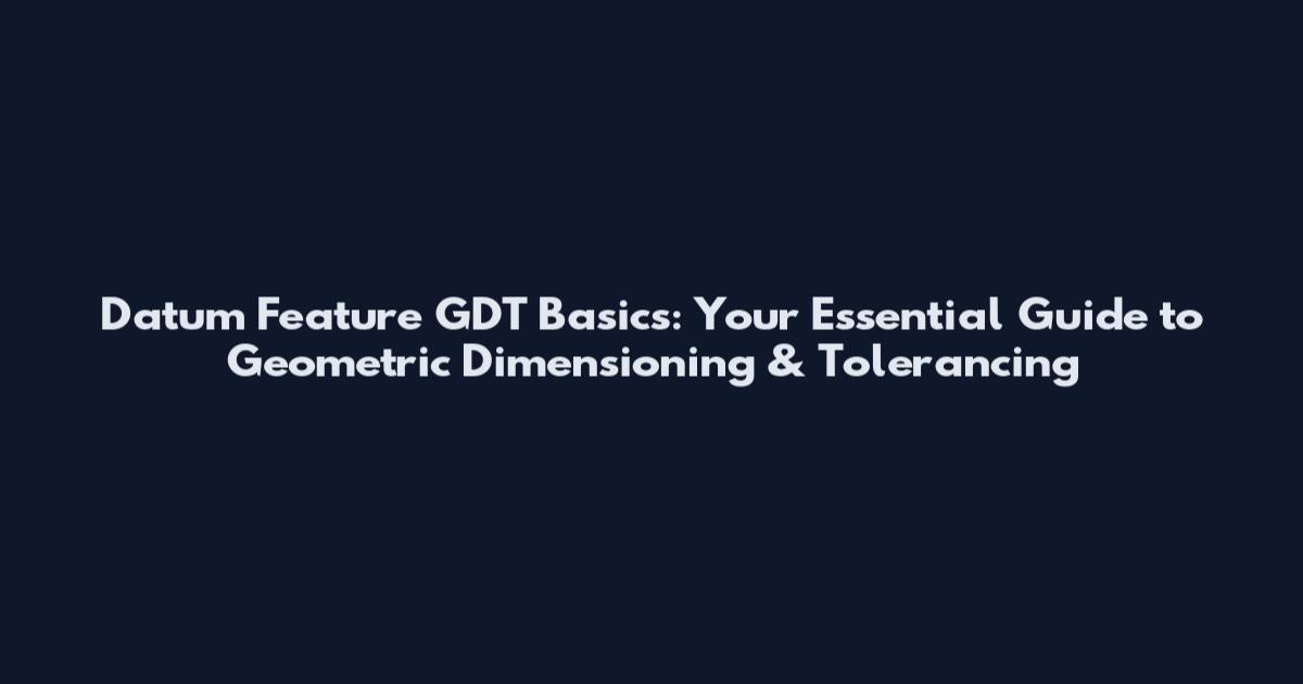 Datum Feature GDT Basics: Your Essential Guide to Geometric Dimensioning & Tolerancing