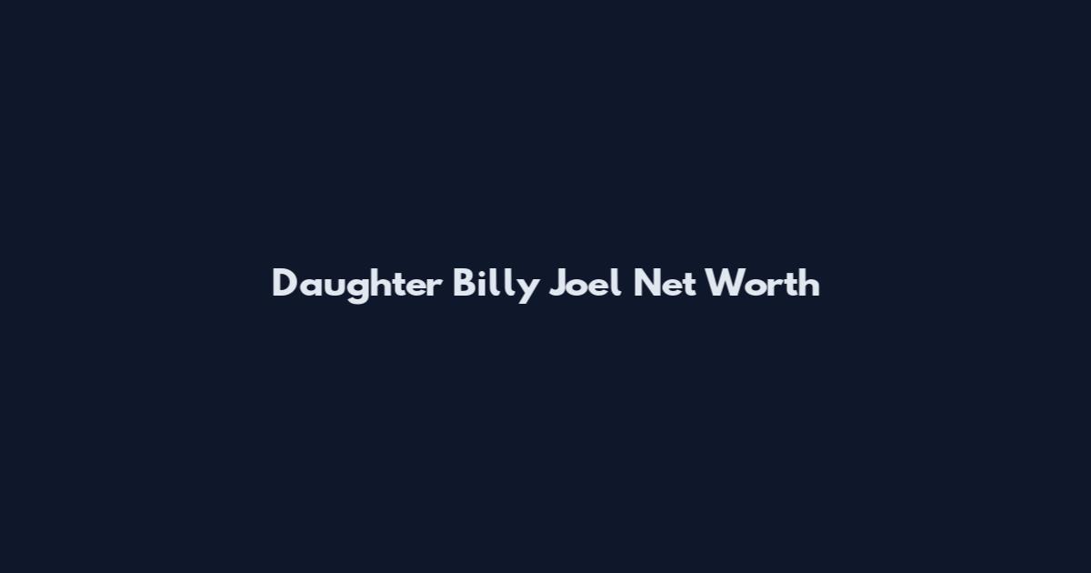 Daughter Billy Joel Net Worth