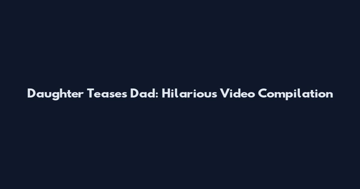 Daughter Teases Dad: Hilarious Video Compilation
