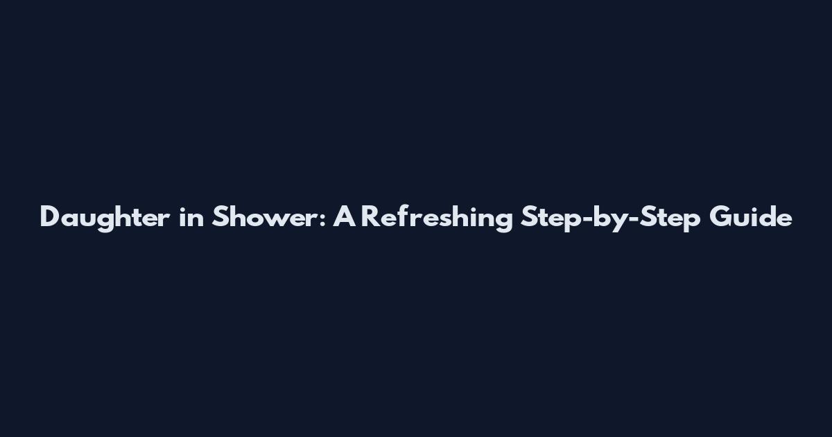 Daughter in Shower: A Refreshing Step-by-Step Guide
