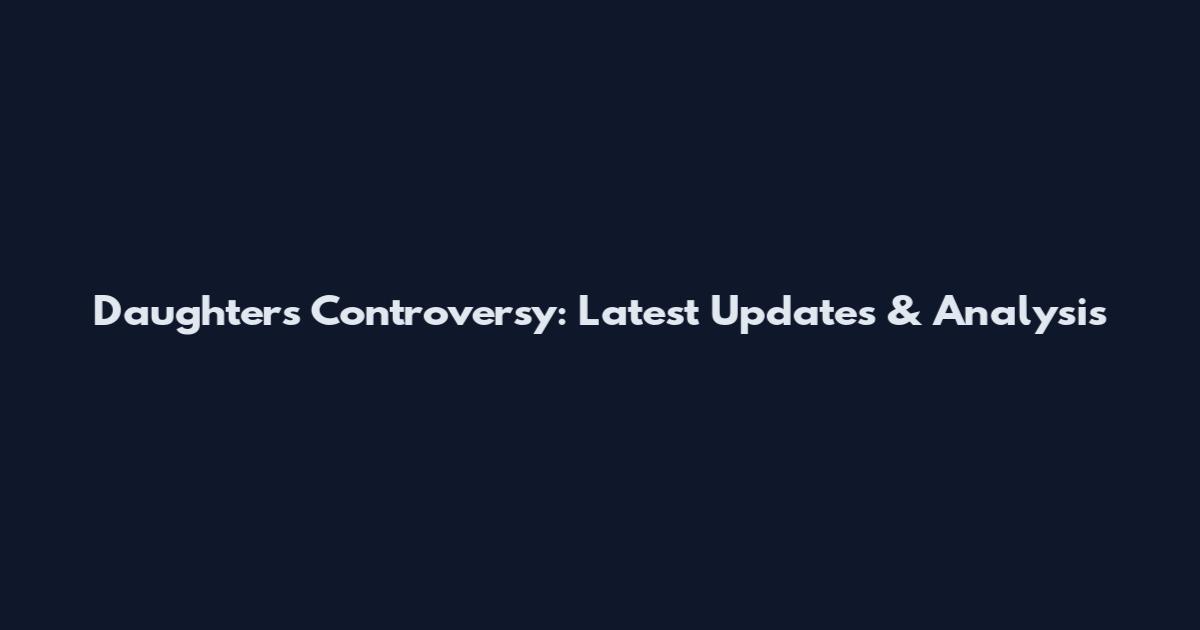 Daughters Controversy: Latest Updates & Analysis