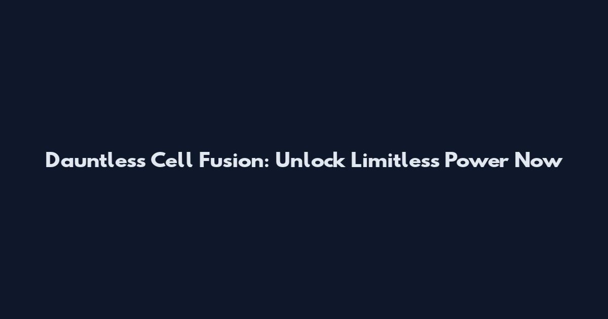 Dauntless Cell Fusion: Unlock Limitless Power Now