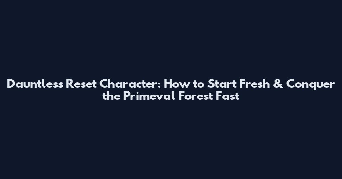 Dauntless Reset Character: How to Start Fresh & Conquer the Primeval Forest Fast