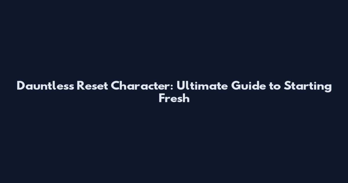 Dauntless Reset Character: Ultimate Guide to Starting Fresh