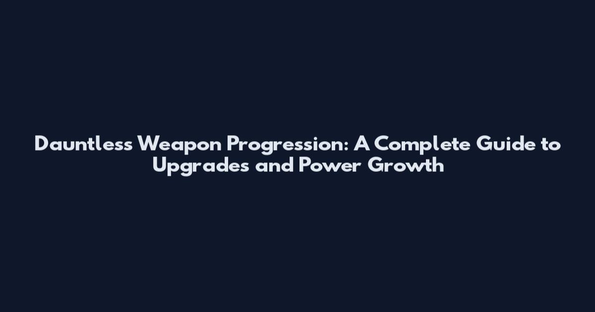 Dauntless Weapon Progression: A Complete Guide to Upgrades and Power Growth