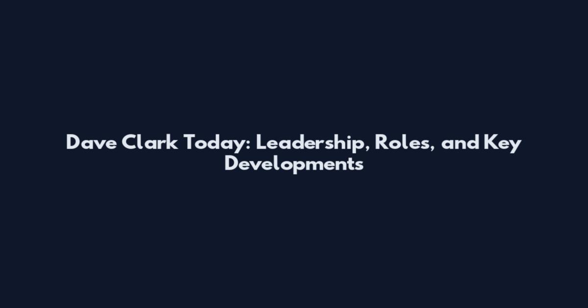 Dave Clark Today: Leadership, Roles, and Key Developments