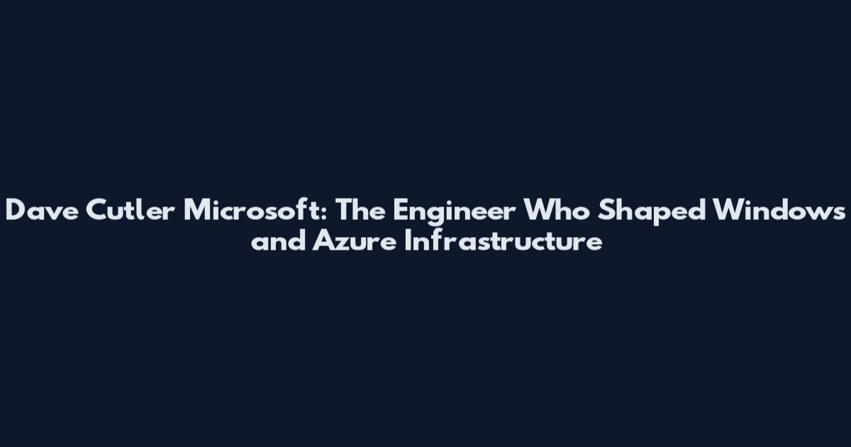 Dave Cutler Microsoft: The Engineer Who Shaped Windows and Azure Infrastructure