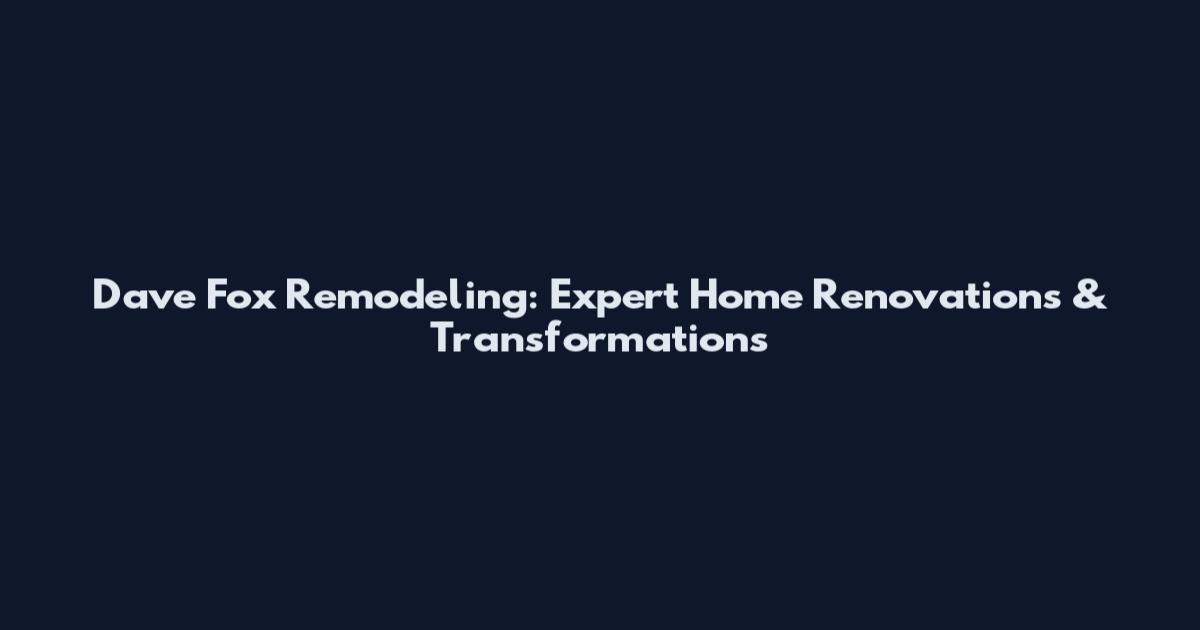 Dave Fox Remodeling: Expert Home Renovations & Transformations