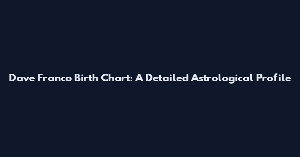 Dave Franco Birth Chart: A Detailed Astrological Profile