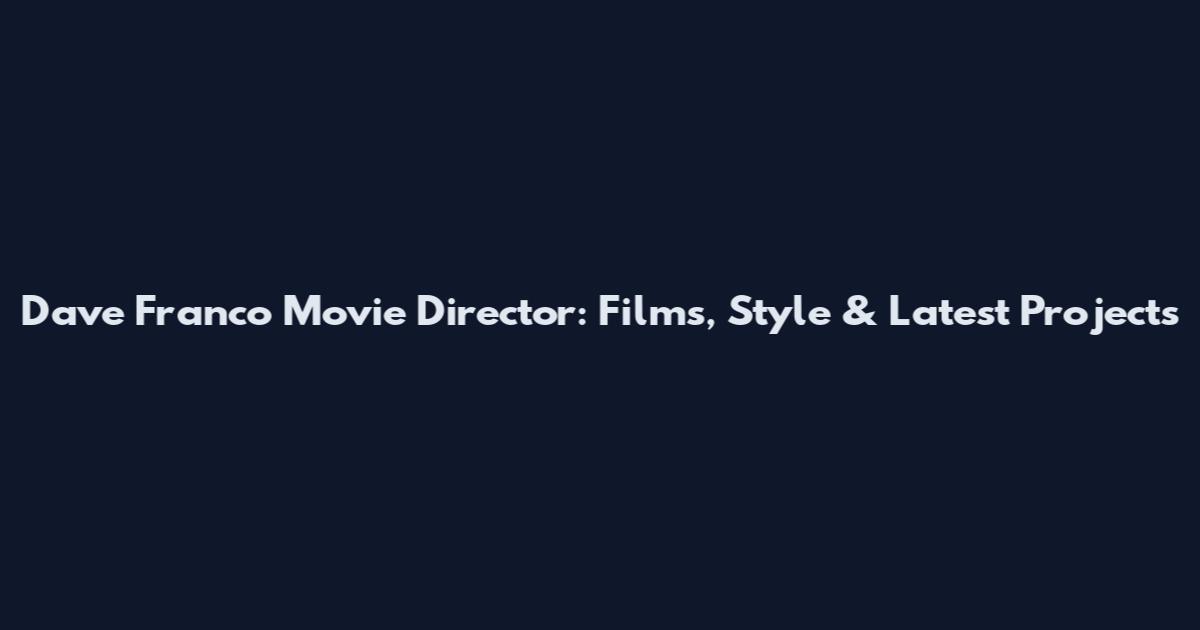 Dave Franco Movie Director: Films, Style & Latest Projects