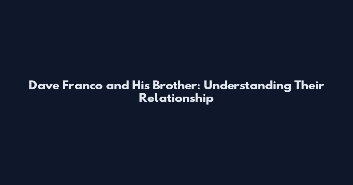 Dave Franco and His Brother: Understanding Their Relationship