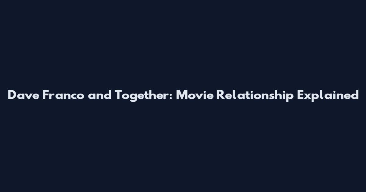 Dave Franco and Together: Movie Relationship Explained