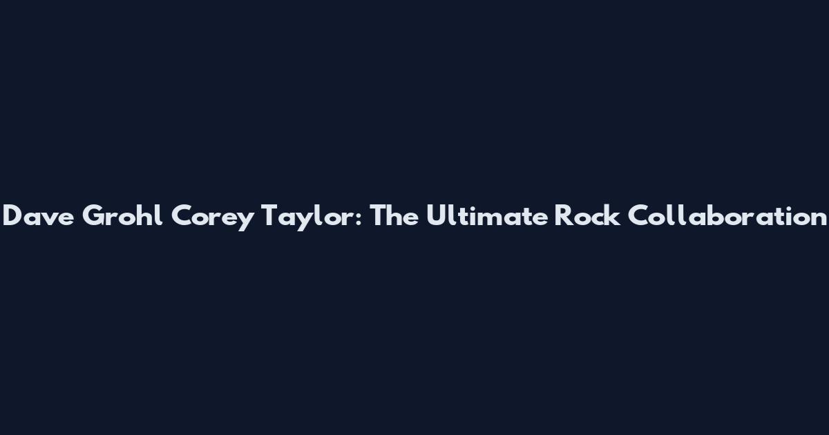 Dave Grohl Corey Taylor: The Ultimate Rock Collaboration