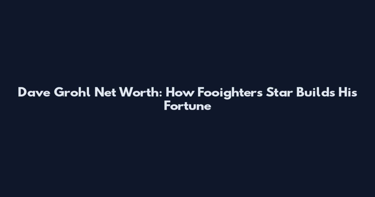 Dave Grohl Net Worth: How Fooighters Star Builds His Fortune