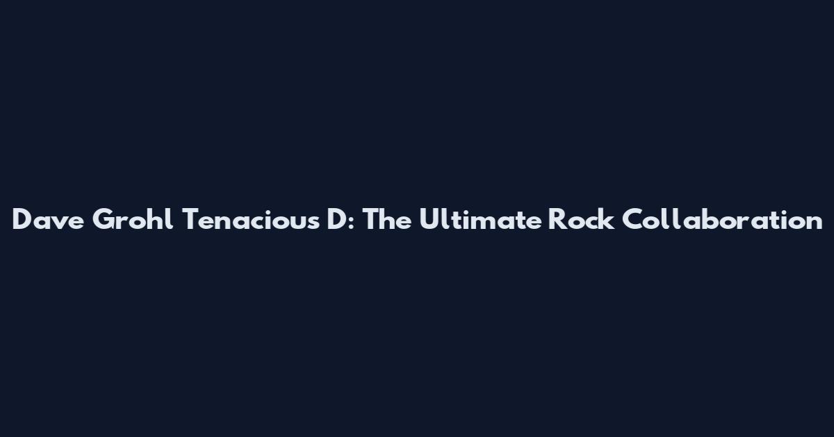 Dave Grohl Tenacious D: The Ultimate Rock Collaboration