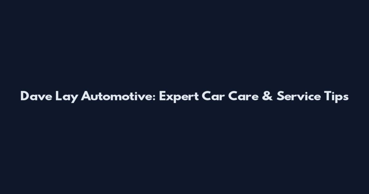 Dave Lay Automotive: Expert Car Care & Service Tips