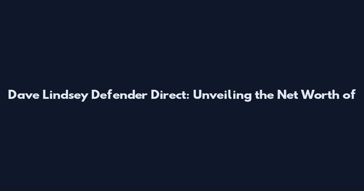 Dave Lindsey Defender Direct: Unveiling the Net Worth of