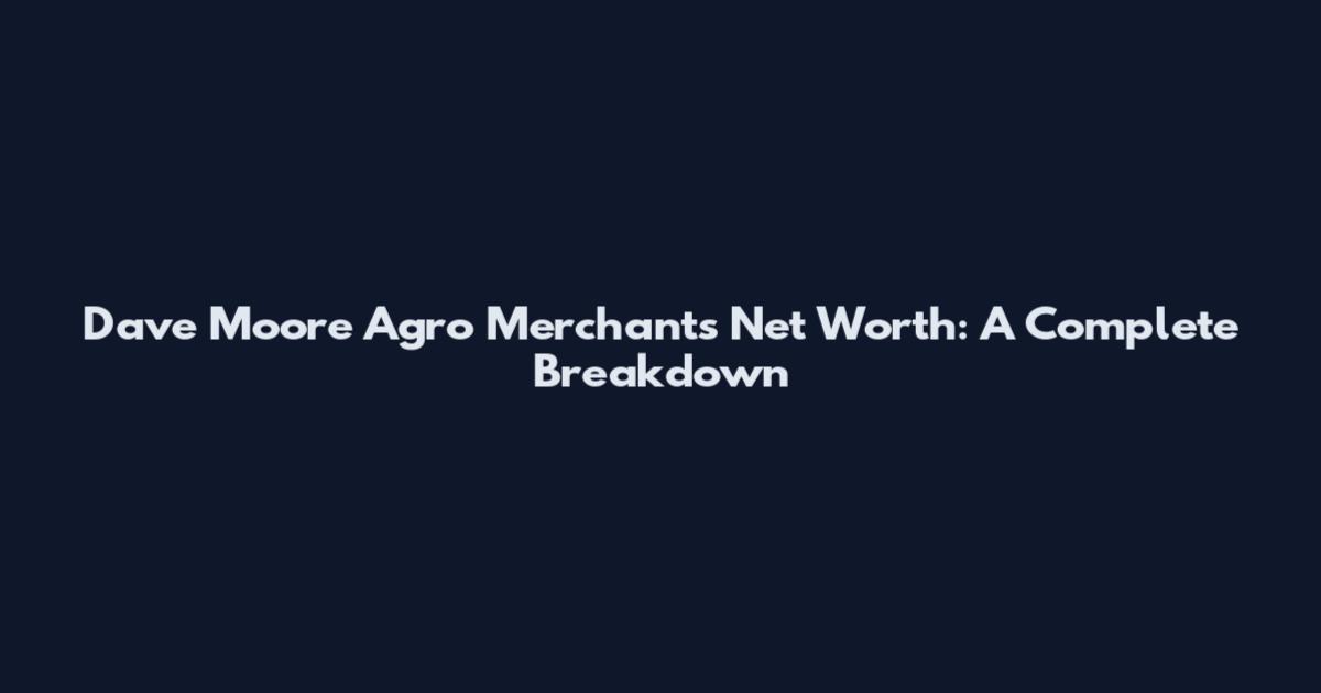 Dave Moore Agro Merchants Net Worth: A Complete Breakdown