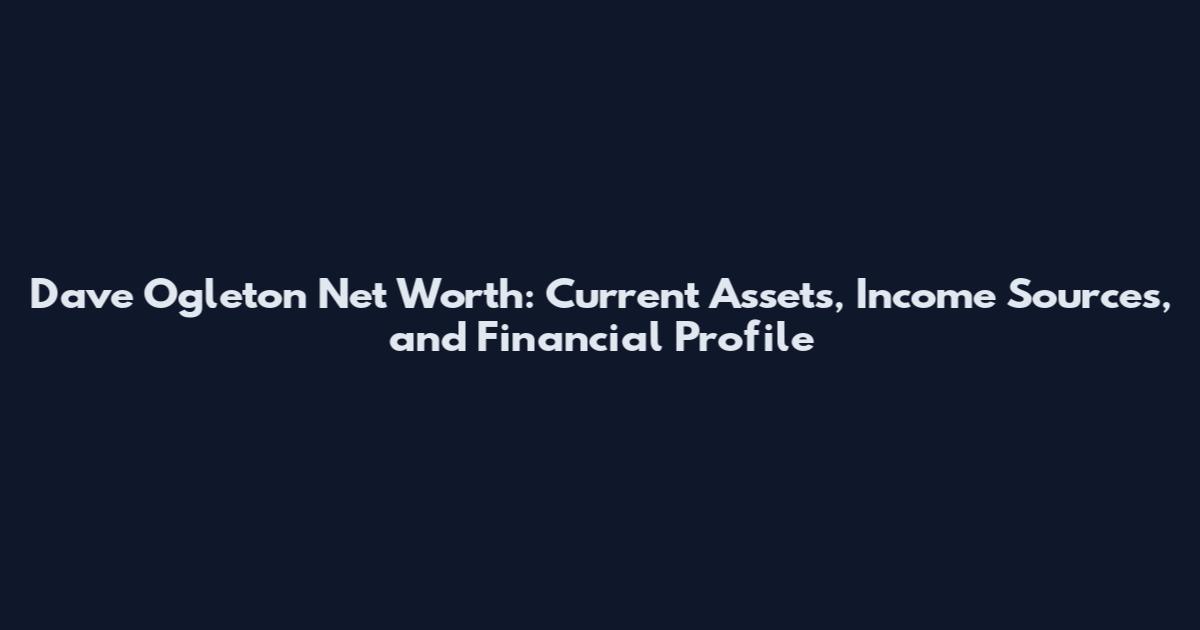Dave Ogleton Net Worth: Current Assets, Income Sources, and Financial Profile