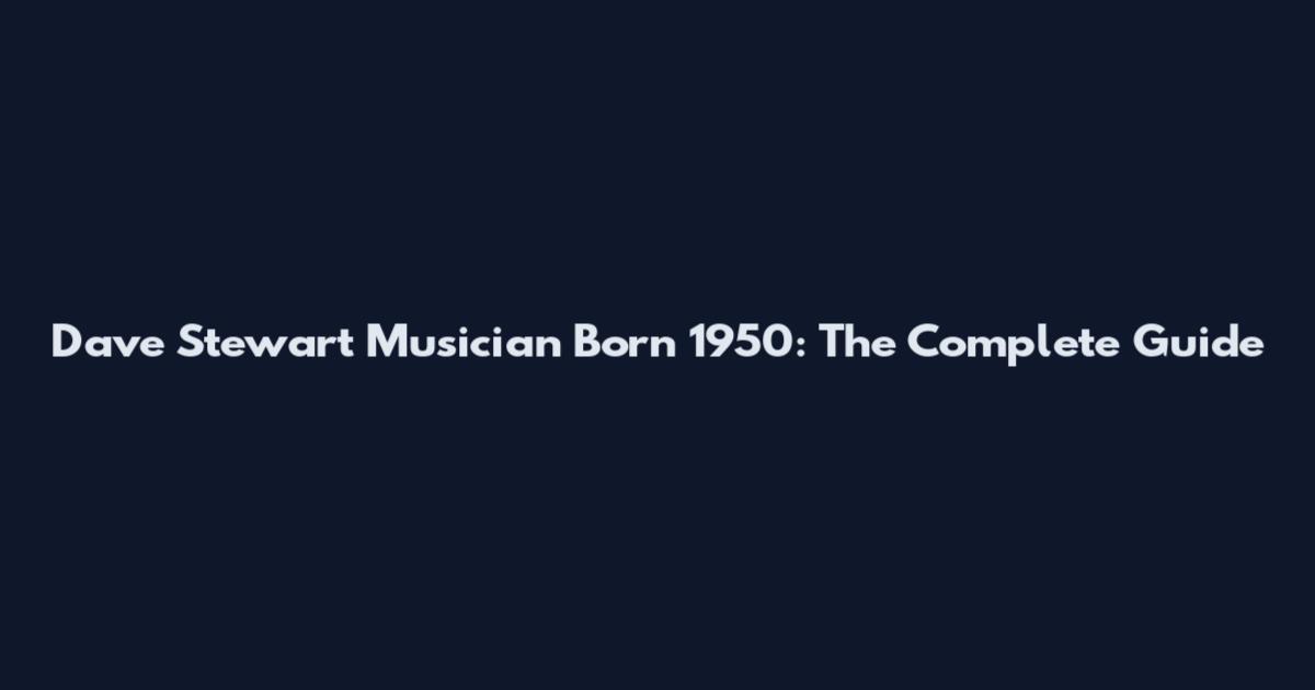 Dave Stewart Musician Born 1950: The Complete Guide