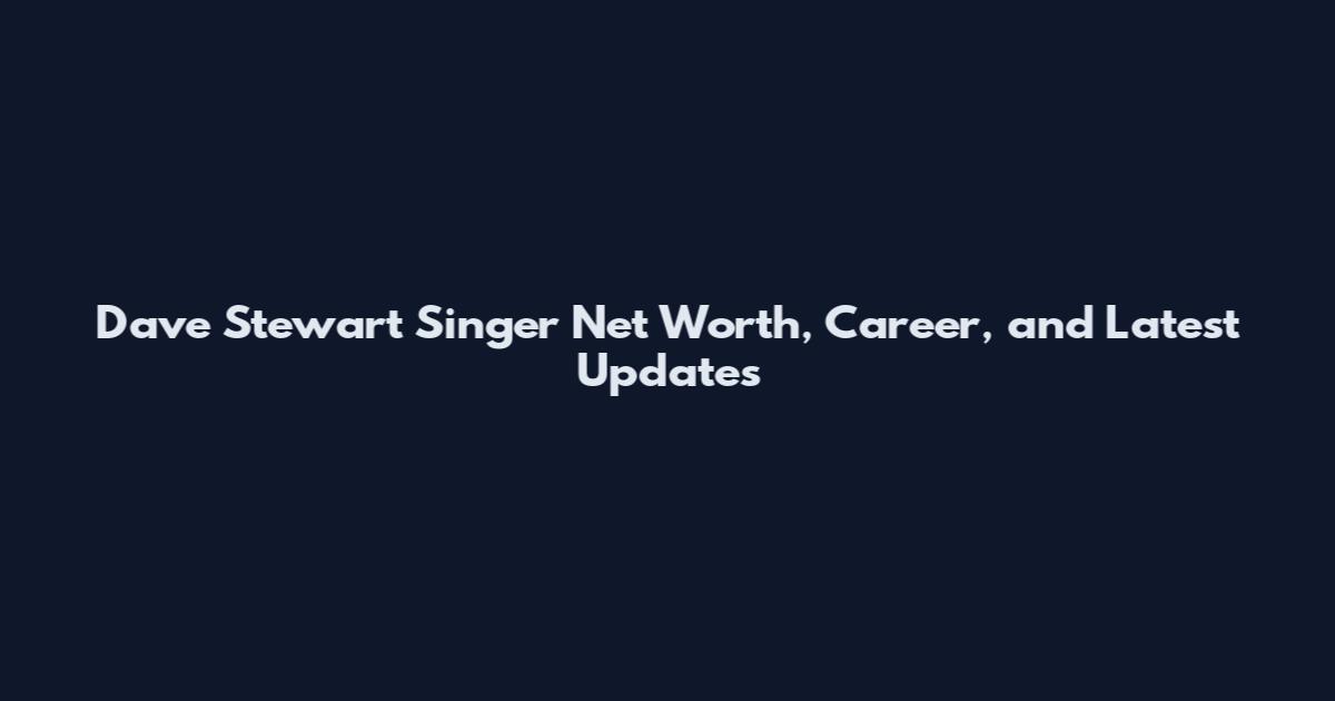 Dave Stewart Singer Net Worth, Career, and Latest Updates