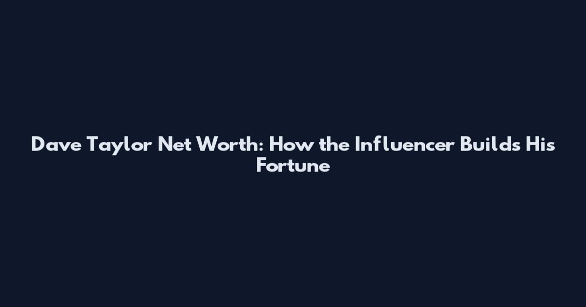 Dave Taylor Net Worth: How the Influencer Builds His Fortune