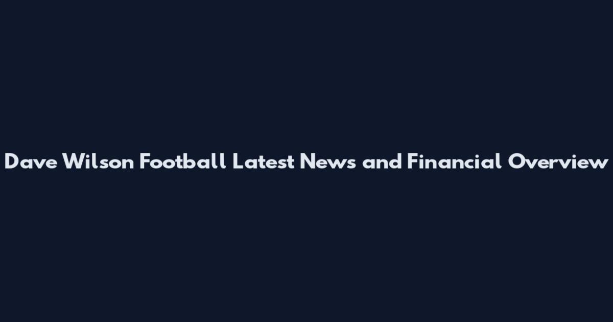 Dave Wilson Football Latest News and Financial Overview