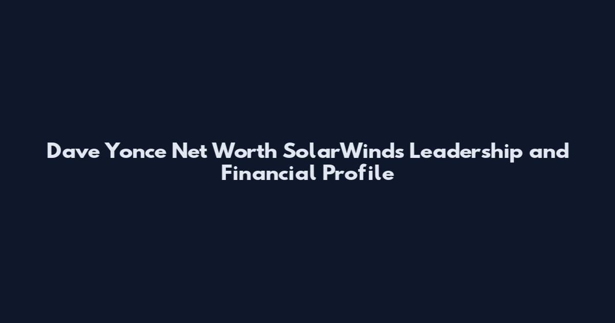 Dave Yonce Net Worth SolarWinds Leadership and Financial Profile