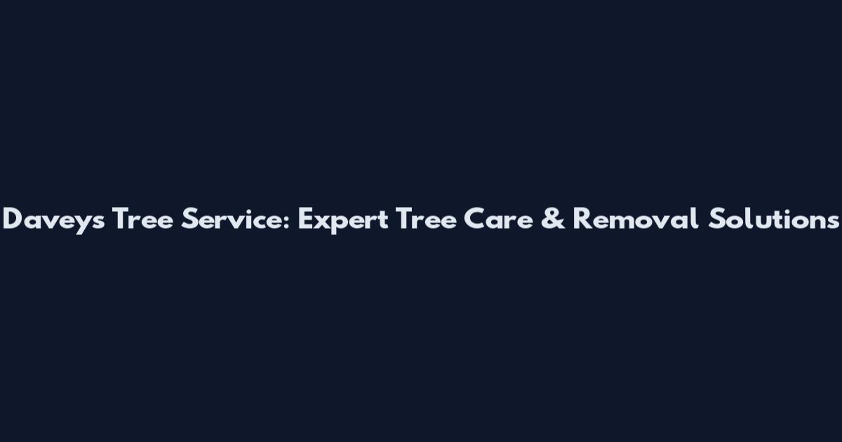 Davey's Tree Service: Expert Tree Care & Removal Solutions