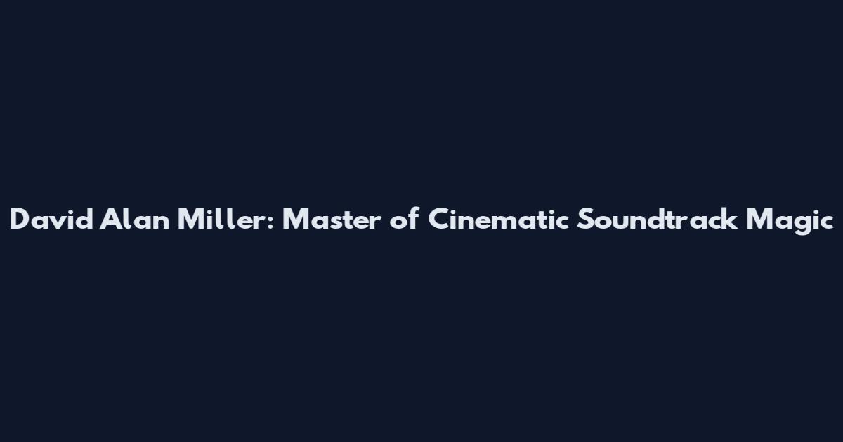 David Alan Miller: Master of Cinematic Soundtrack Magic