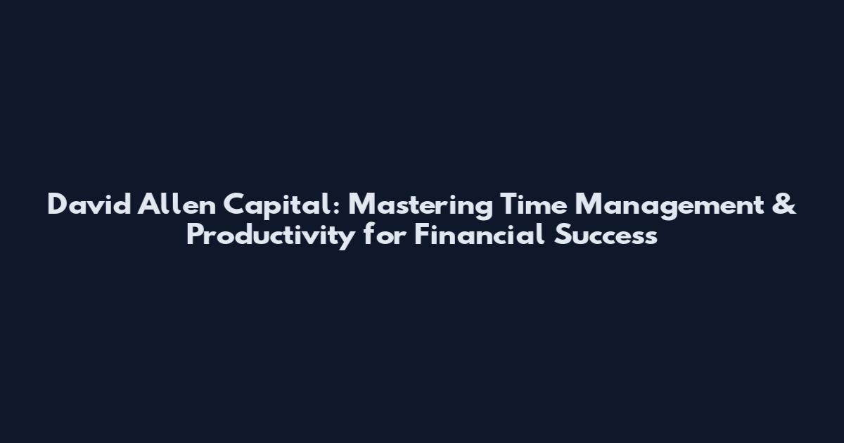David Allen Capital: Mastering Time Management & Productivity for Financial Success