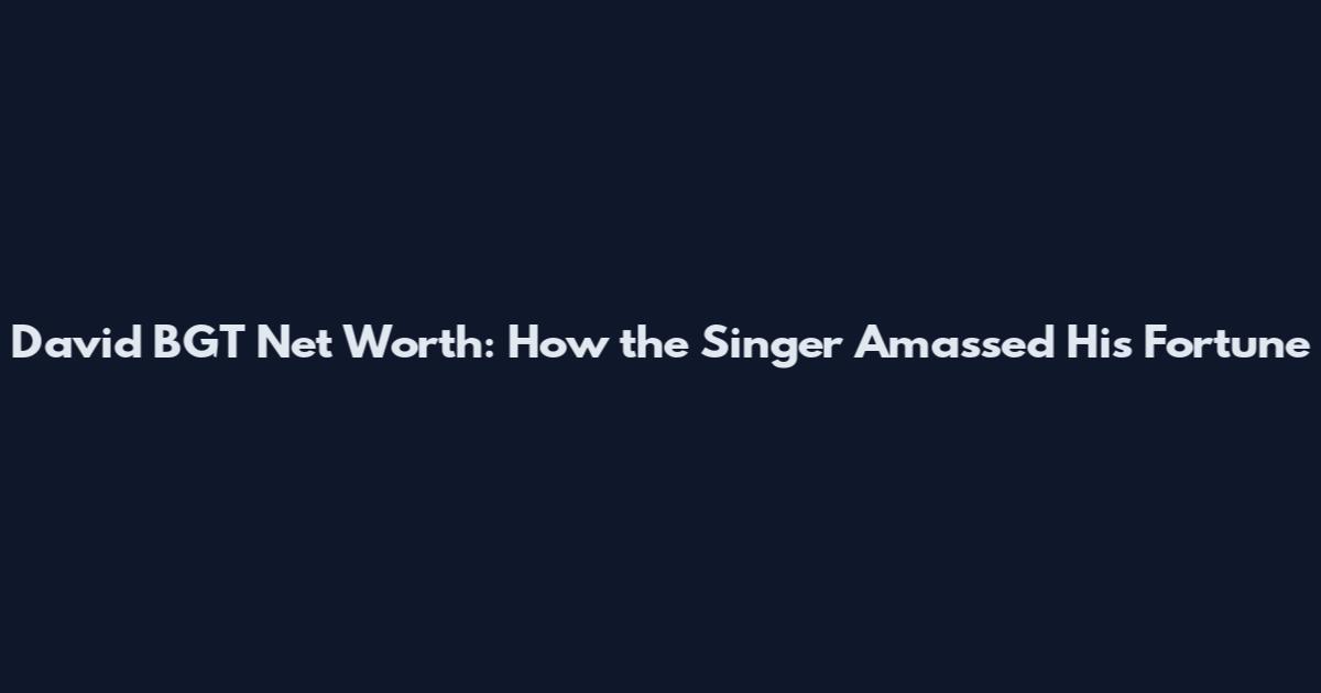 David BGT Net Worth: How the Singer Amassed His Fortune