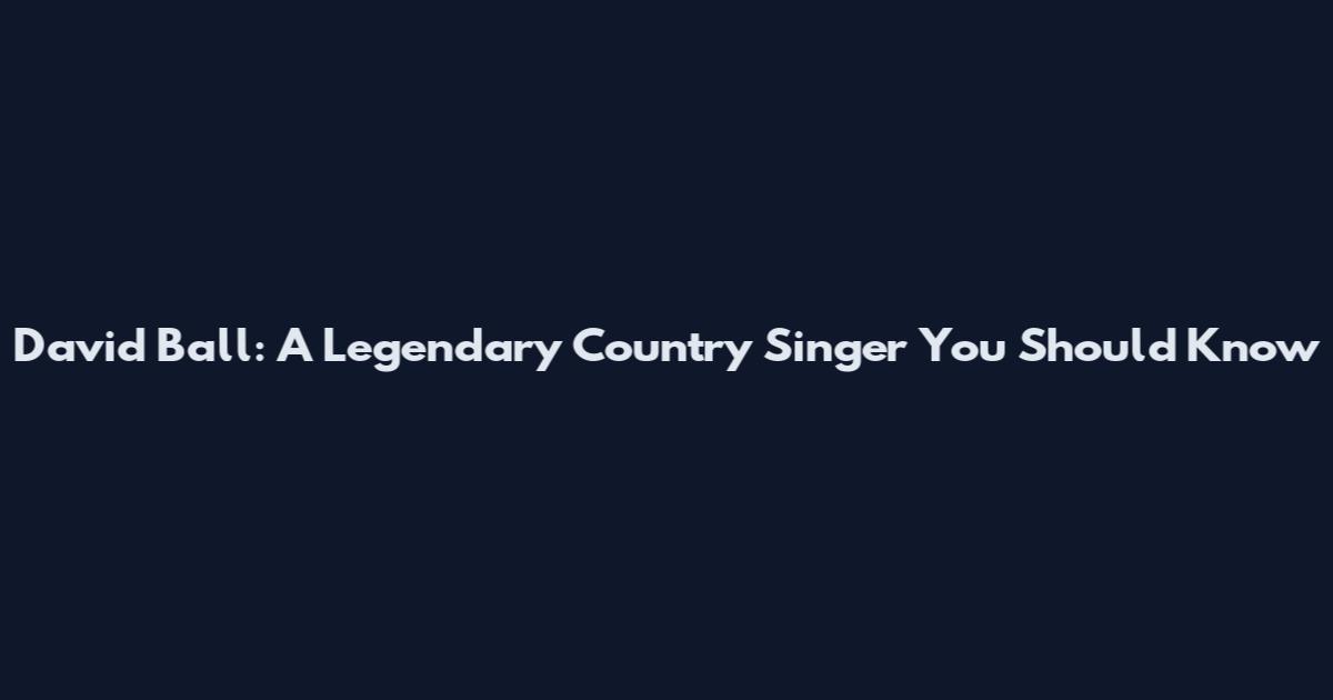 David Ball: A Legendary Country Singer You Should Know