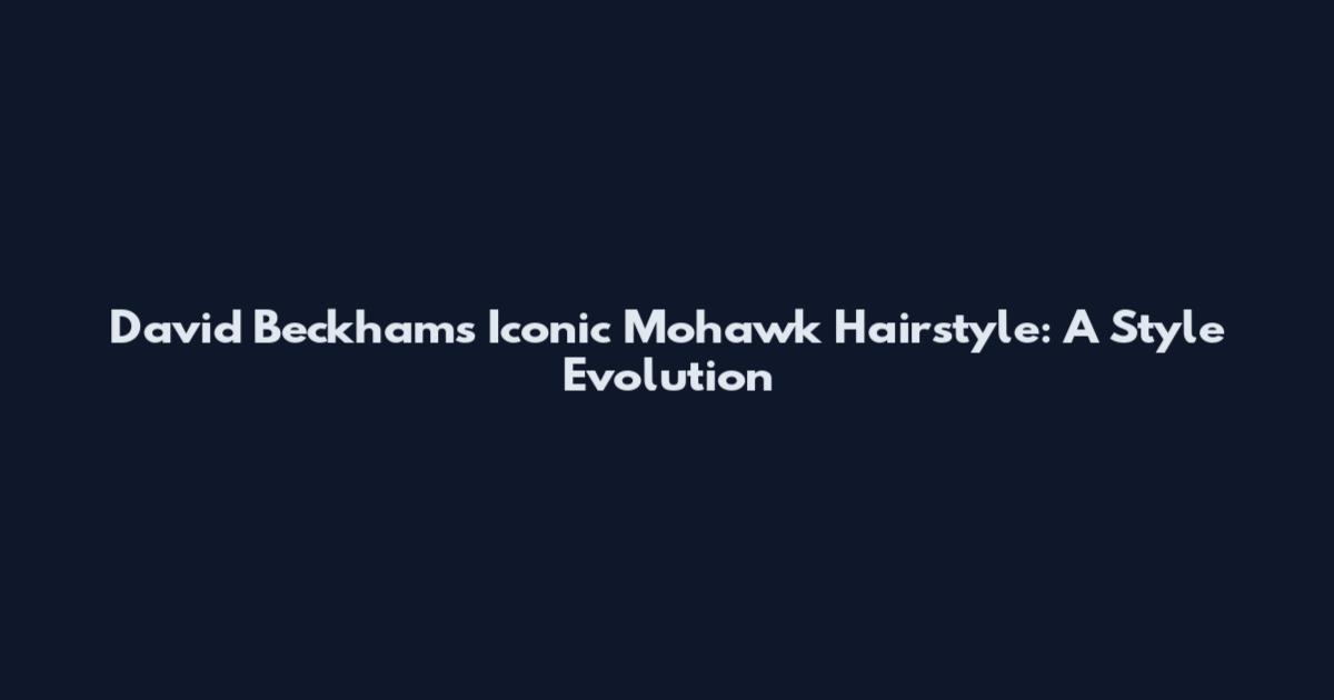 David Beckham's Iconic Mohawk Hairstyle: A Style Evolution