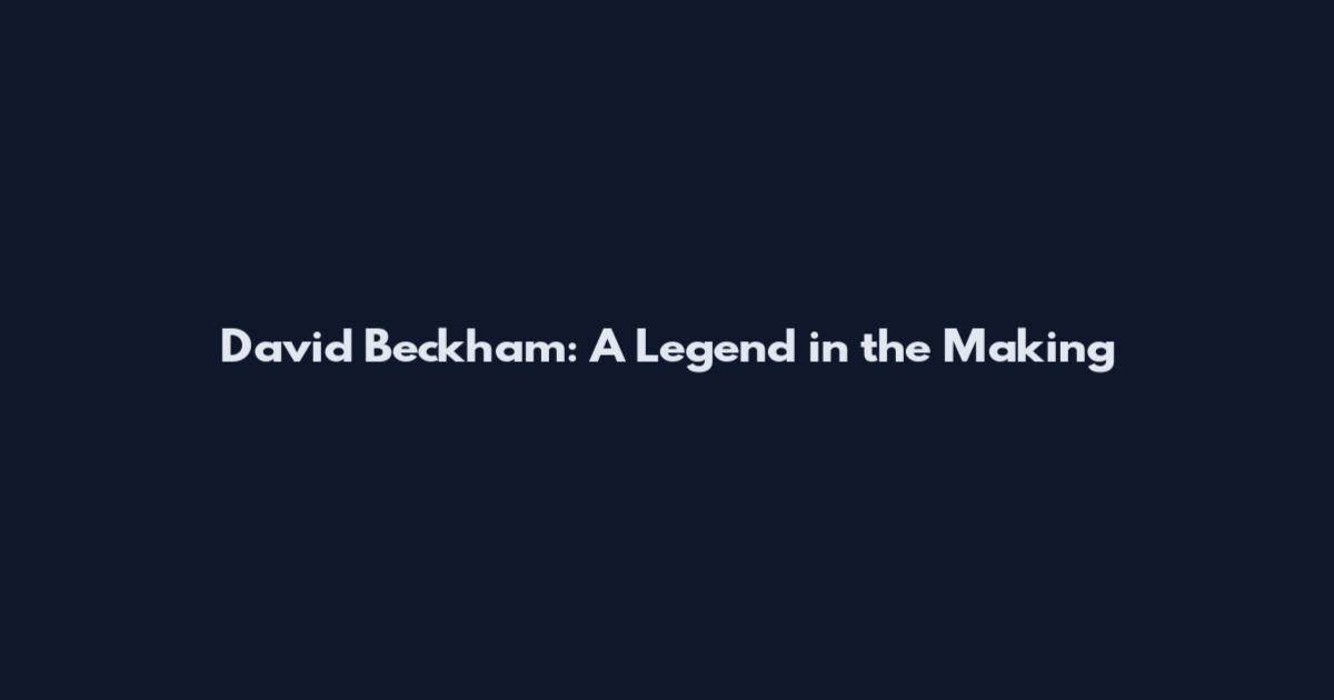 David Beckham: A Legend in the Making