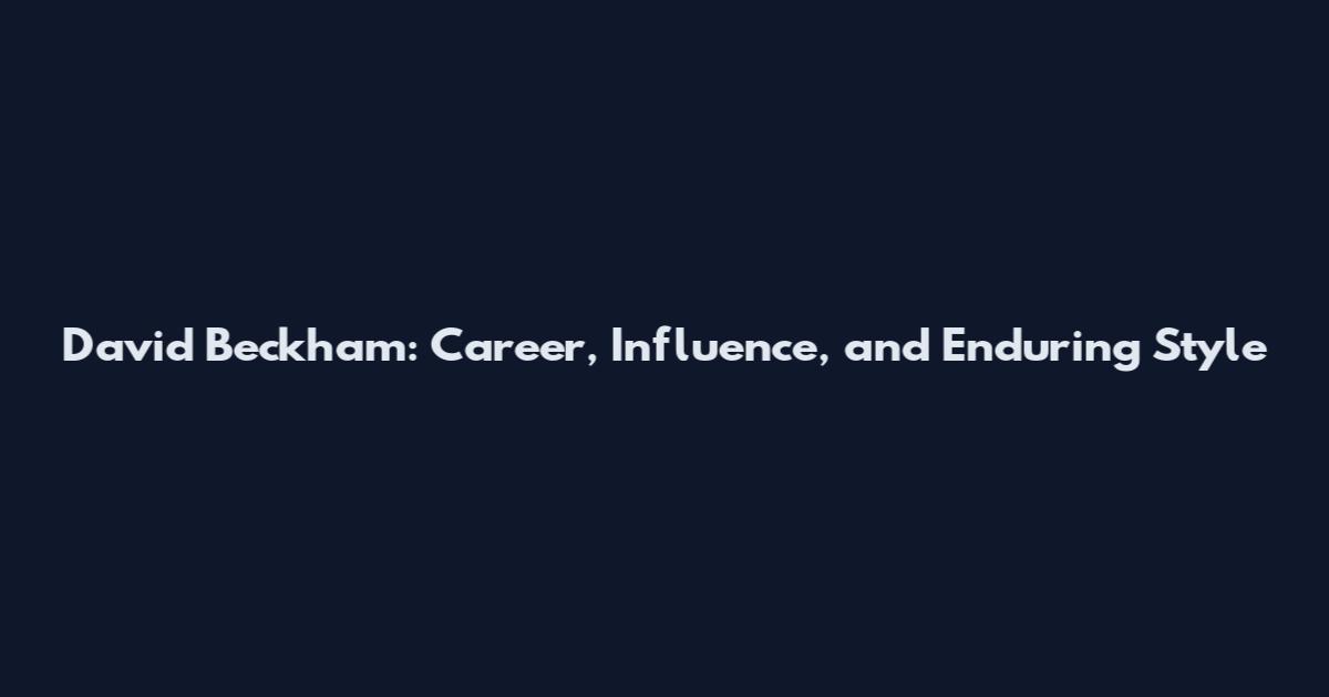 David Beckham: Career, Influence, and Enduring Style