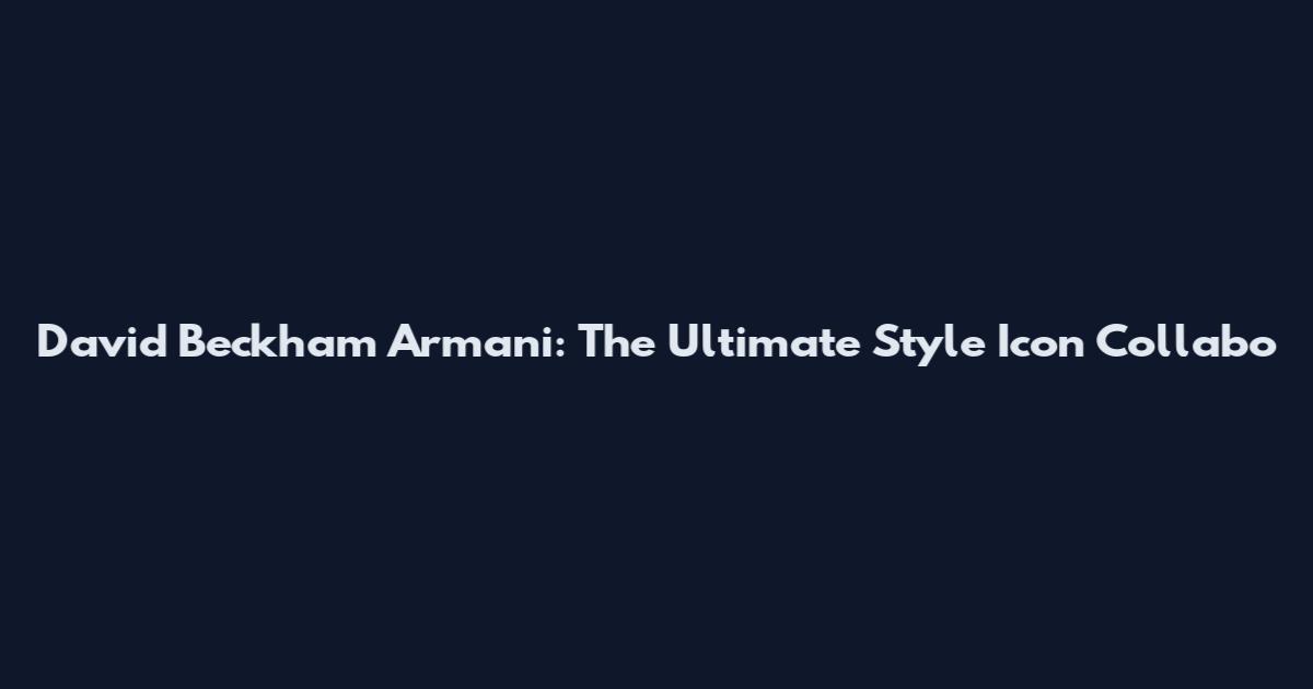 David Beckham Armani: The Ultimate Style Icon Collabo