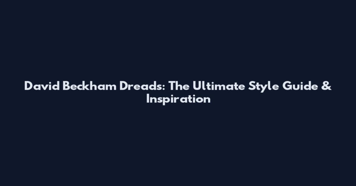 David Beckham Dreads: The Ultimate Style Guide & Inspiration