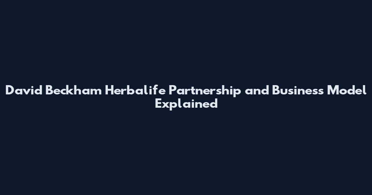 David Beckham Herbalife Partnership and Business Model Explained