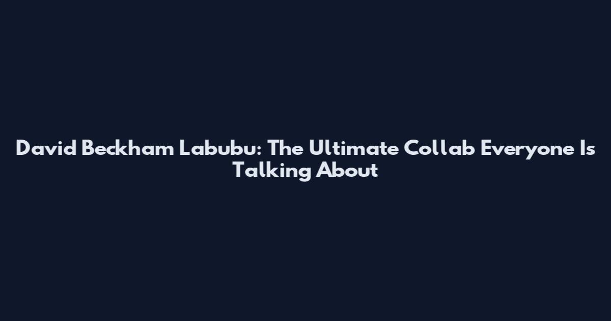 David Beckham Labubu: The Ultimate Collab Everyone Is Talking About
