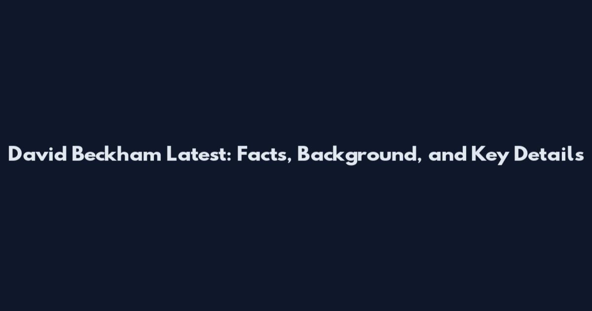David Beckham Latest: Facts, Background, and Key Details