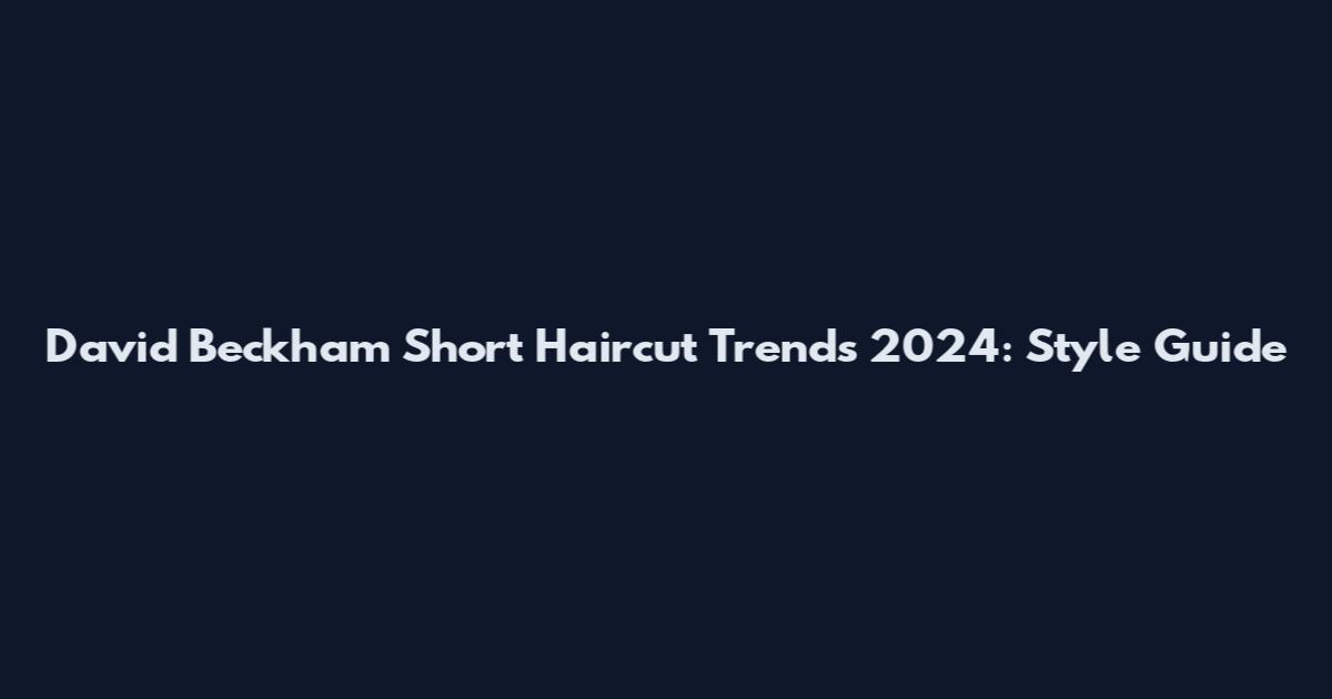 David Beckham Short Haircut Trends 2024: Style Guide