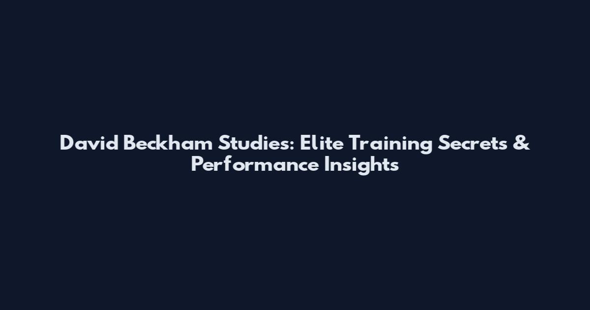 David Beckham Studies: Elite Training Secrets & Performance Insights