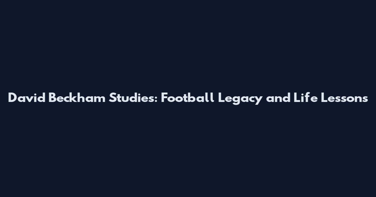 David Beckham Studies: Football Legacy and Life Lessons