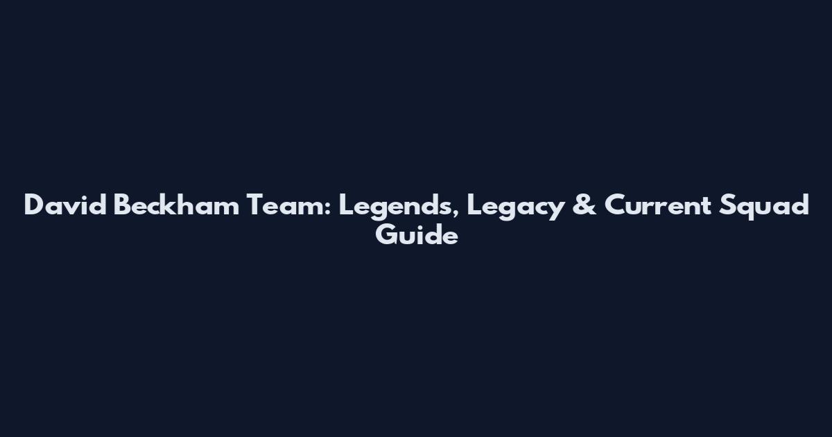 David Beckham Team: Legends, Legacy & Current Squad Guide