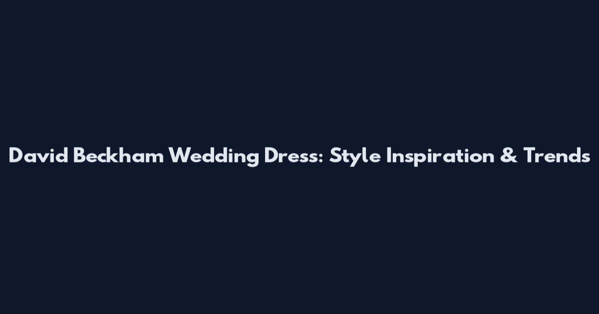 David Beckham Wedding Dress: Style Inspiration & Trends