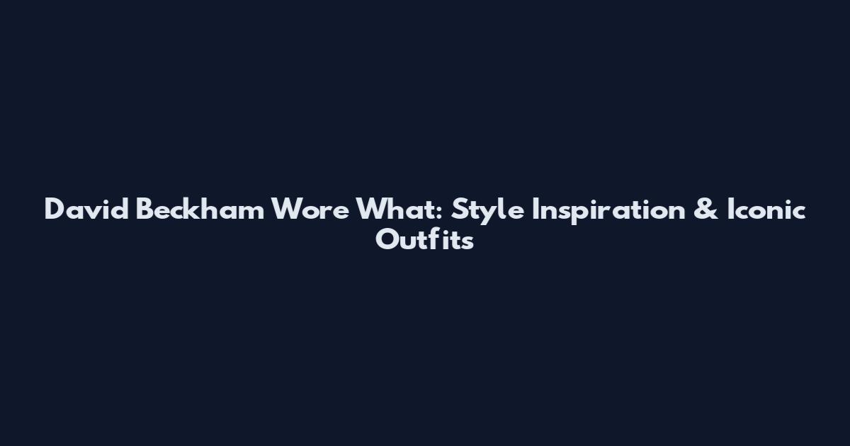 David Beckham Wore What: Style Inspiration & Iconic Outfits