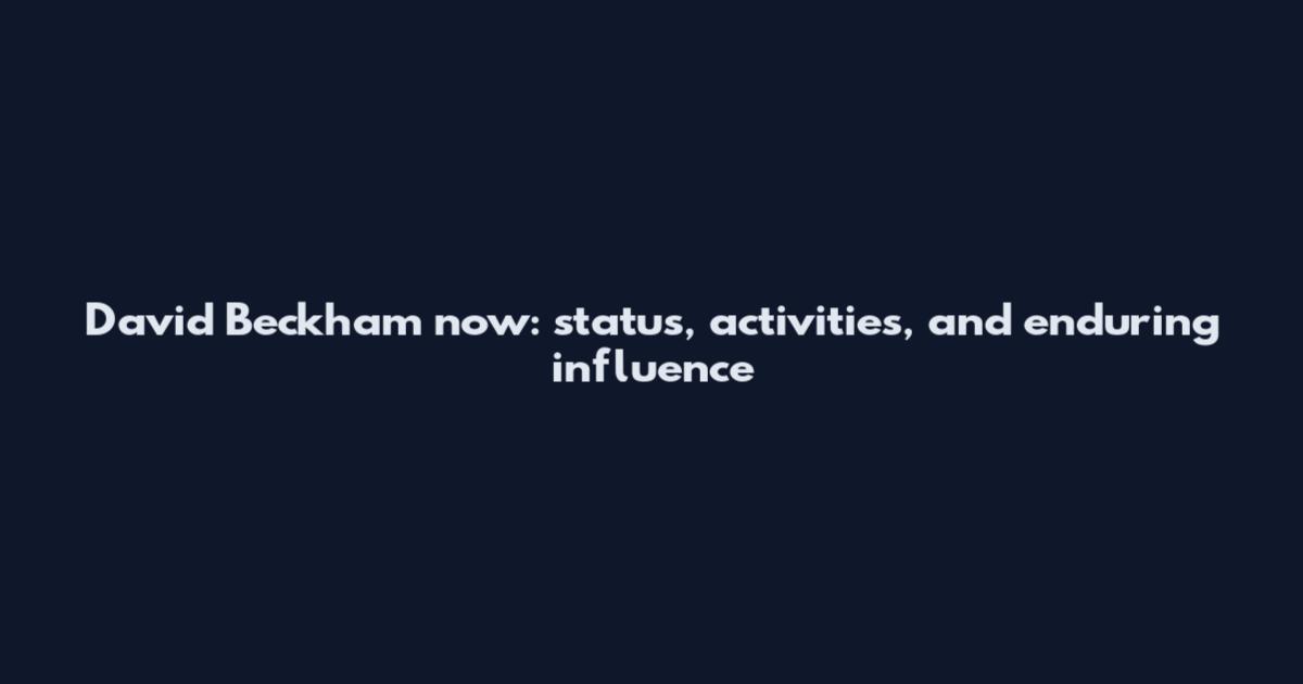 David Beckham now: status, activities, and enduring influence