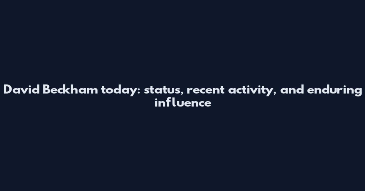 David Beckham today: status, recent activity, and enduring influence